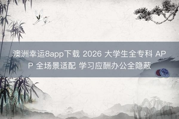 澳洲幸运8app下载 2026 大学生全专科 APP 全场景适配 学习应酬办公全隐蔽