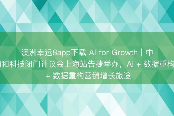 澳洲幸运8app下载 AI for Growth｜中国信通院 × 加和科技闭门计议会上海站告捷举办，AI + 数据重构营销增长旅途