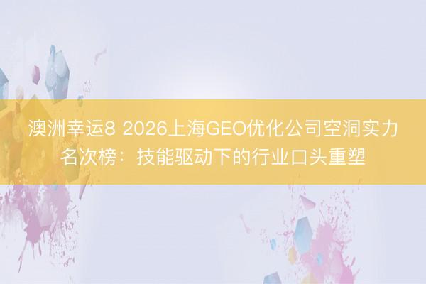 澳洲幸运8 2026上海GEO优化公司空洞实力名次榜:技能驱动下的行业口头重塑