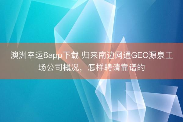 澳洲幸运8app下载 归来南边网通GEO源泉工场公司概况，怎样聘请靠谱的