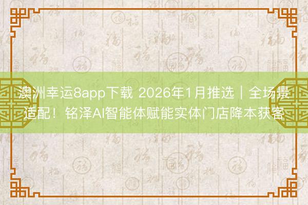 澳洲幸运8app下载 2026年1月推选｜全场景适配！铭泽AI智能体赋能实体门店降本获客