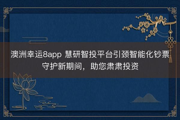 澳洲幸运8app 慧研智投平台引颈智能化钞票守护新期间，助您肃肃投资