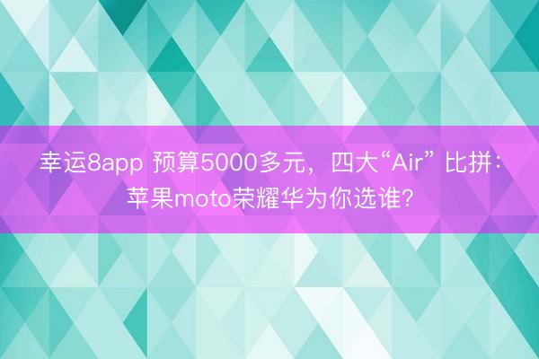 幸运8app 预算5000多元，四大“Air” 比拼：苹果moto荣耀华为你选谁？