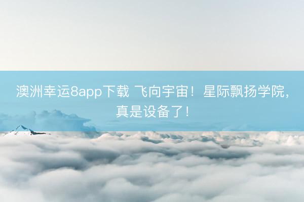 澳洲幸运8app下载 飞向宇宙!星际飘扬学院,真是设备了!