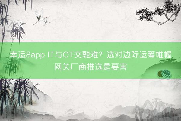 幸运8app IT与OT交融难?选对边际运筹帷幄网关厂商推选是要害