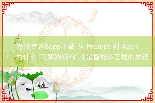 澳洲幸运8app下载 从 Prompt 到 Agent：为什么“可实践结构”才是智能体工程的发轫