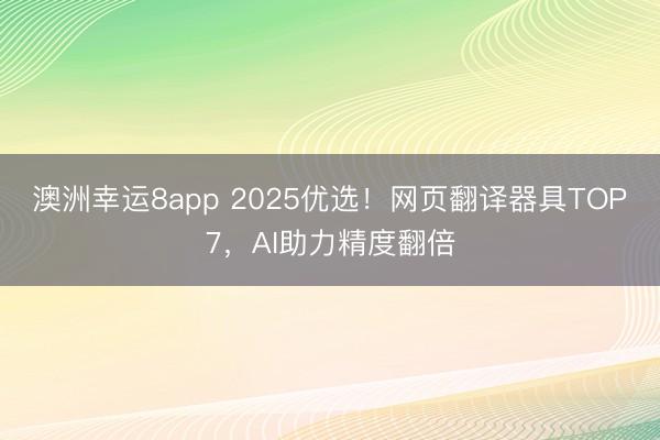 澳洲幸运8app 2025优选！网页翻译器具TOP7，AI助力精度翻倍