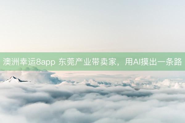 澳洲幸运8app 东莞产业带卖家，用AI摸出一条路