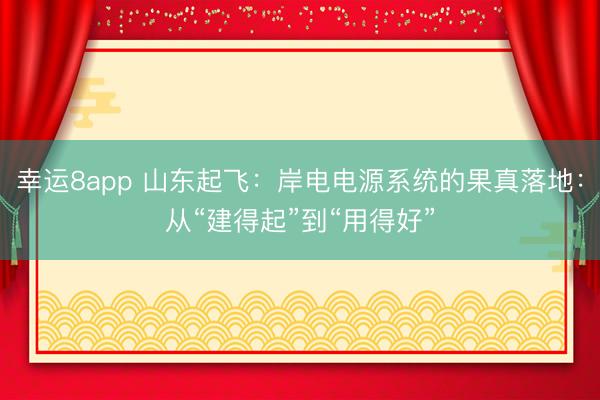 幸运8app 山东起飞：岸电电源系统的果真落地：从“建得起”到“用得好”