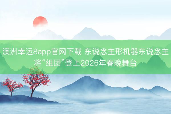澳洲幸运8app官网下载 东说念主形机器东说念主将“组团”登上2026年春晚舞台