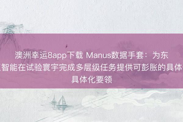 澳洲幸运8app下载 Manus数据手套：为东谈主工智能在试验寰宇完成多层级任务提供可彭胀的具体化要领