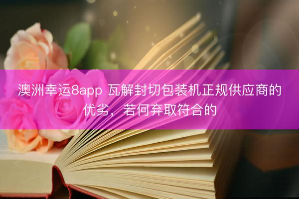 澳洲幸运8app 瓦解封切包装机正规供应商的优劣，若何弃取符合的