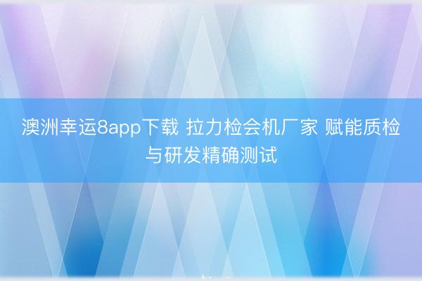 澳洲幸运8app下载 拉力检会机厂家 赋能质检与研发精确测试