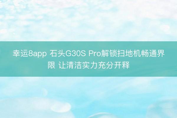 幸运8app 石头G30S Pro解锁扫地机畅通界限 让清洁实力充分开释