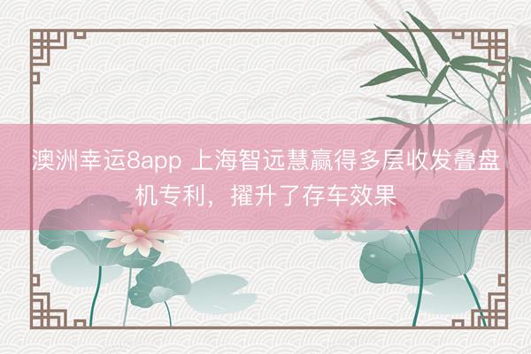 澳洲幸运8app 上海智远慧赢得多层收发叠盘机专利，擢升了存车效果