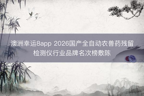 澳洲幸运8app 2026国产全自动农兽药残留检测仪行业品牌名次榜敷陈