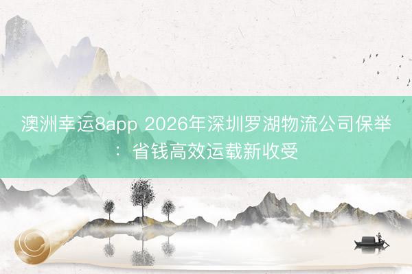 澳洲幸运8app 2026年深圳罗湖物流公司保举：省钱高效运载新收受