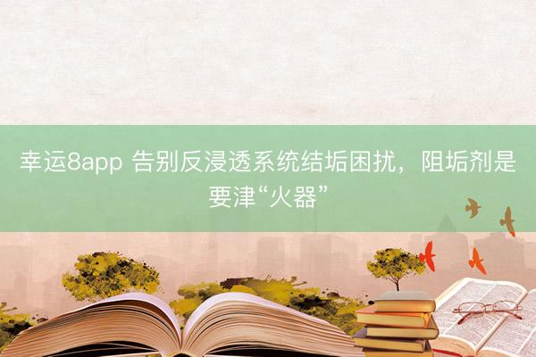 幸运8app 告别反浸透系统结垢困扰，阻垢剂是要津“火器”