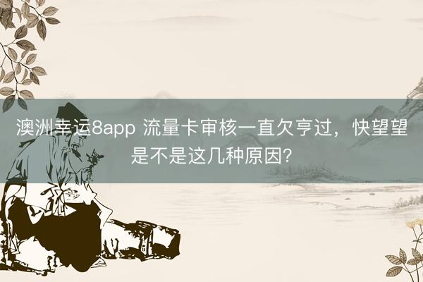 澳洲幸运8app 流量卡审核一直欠亨过,快望望是不是这几种原因?