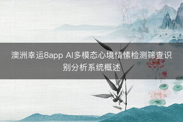 澳洲幸运8app AI多模态心境情愫检测筛查识别分析系统概述
