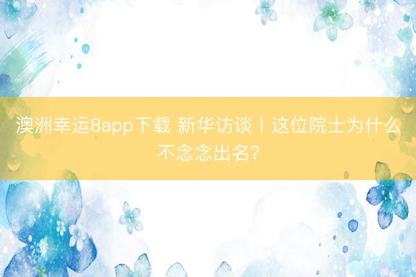 澳洲幸运8app下载 新华访谈丨这位院士为什么不念念出名?