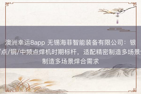 澳洲幸运8app 无锡海菲智能装备有限公司:银触点/凸/点/铜/中频点焊机时期标杆,适配精密制造多场景焊合需求
