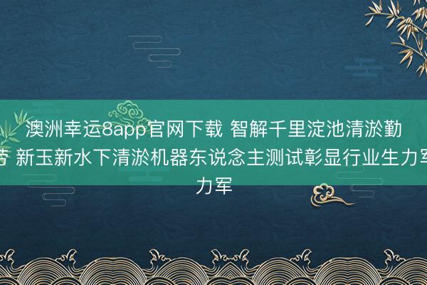 澳洲幸运8app官网下载 智解千里淀池清淤勤劳 新玉新水下清淤机器东说念主测试彰显行业生力军