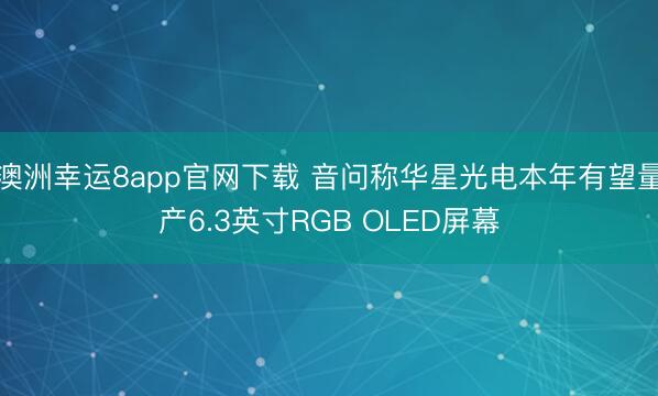 澳洲幸运8app官网下载 音问称华星光电本年有望量产6.3英寸RGB OLED屏幕