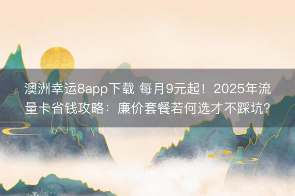 澳洲幸运8app下载 每月9元起!2025年流量卡省钱攻略:廉价套餐若何选才不踩坑?