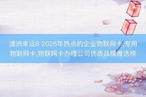 澳洲幸运8 2026年热点的企业物联网卡,专用物联网卡,物联网卡办理公司优质品牌推选榜