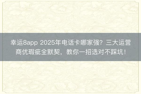 幸运8app 2025年电话卡哪家强？三大运营商优瑕疵全默契，教你一招选对不踩坑！