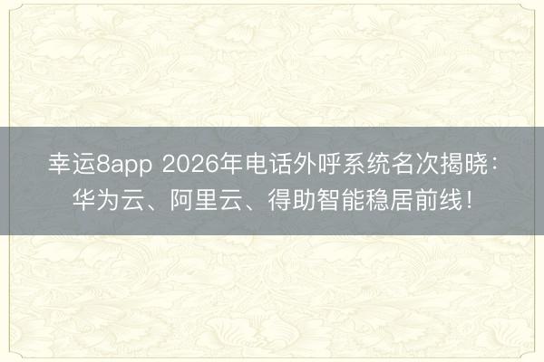 幸运8app 2026年电话外呼系统名次揭晓:华为云、阿里云、得助智能稳居前线!
