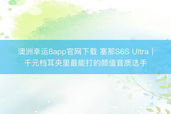 澳洲幸运8app官网下载 塞那S6S Ultra｜千元档耳夹里最能打的颜值音质选手
