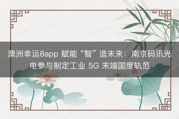 澳洲幸运8app 赋能 “智” 造未来：南京码讯光电参与制定工业 5G 末端国度轨范