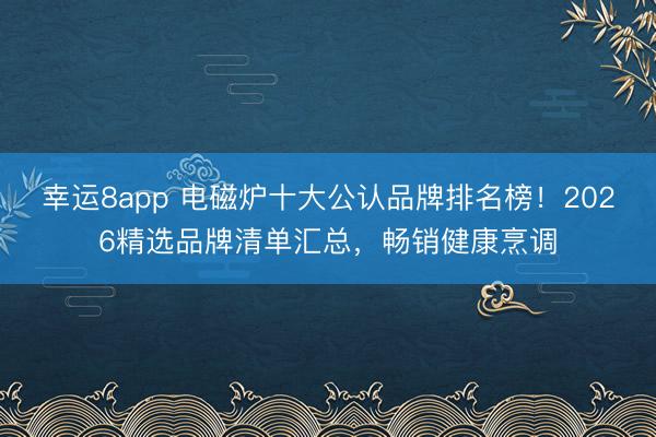 幸运8app 电磁炉十大公认品牌排名榜！2026精选品牌清单汇总，畅销健康烹调