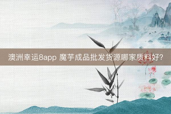 澳洲幸运8app 魔芋成品批发货源哪家质料好？