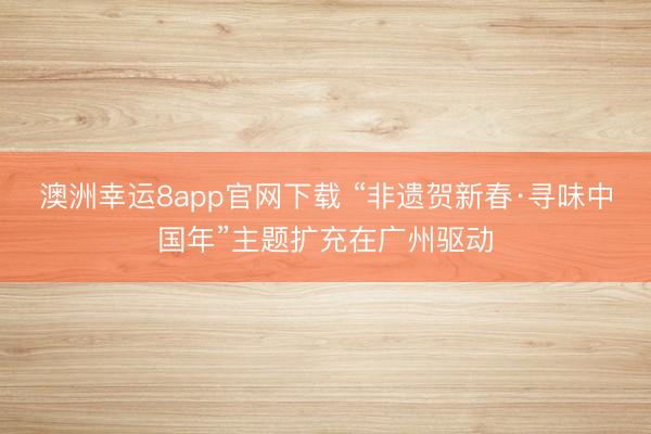 澳洲幸运8app官网下载 “非遗贺新春·寻味中国年”主题扩充在广州驱动
