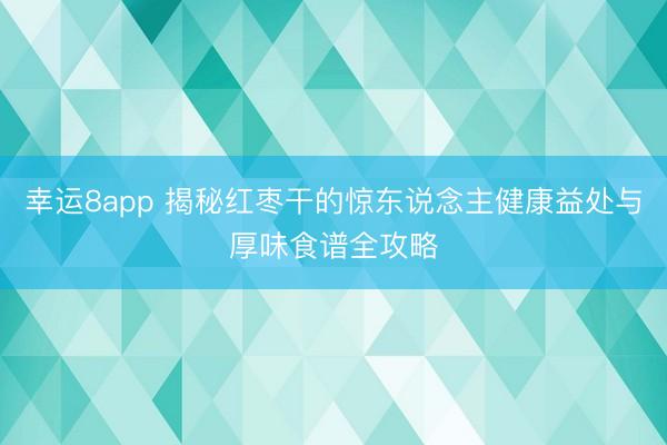 幸运8app 揭秘红枣干的惊东说念主健康益处与厚味食谱全攻略