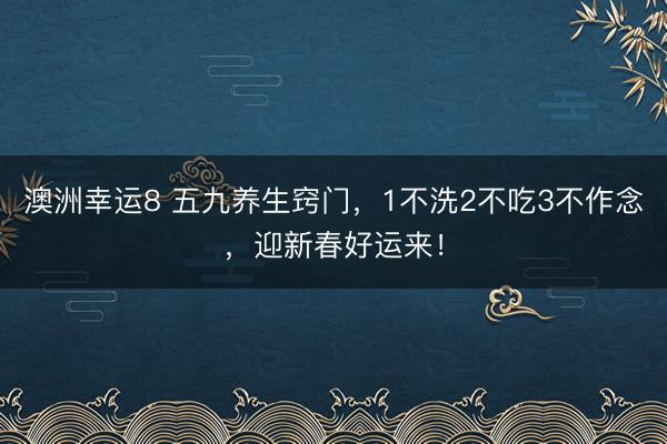 澳洲幸运8 五九养生窍门,1不洗2不吃3不作念,迎新春好运来!