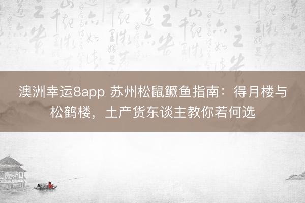 澳洲幸运8app 苏州松鼠鳜鱼指南:得月楼与松鹤楼,土产货东谈主教你若何选