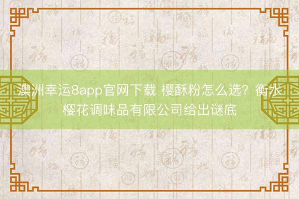 澳洲幸运8app官网下载 樱酥粉怎么选？衡水樱花调味品有限公司给出谜底