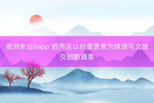 澳洲幸运8app 西秀区以好意思食为媒谱写文旅交融新篇章