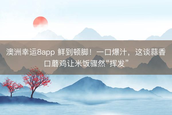 澳洲幸运8app 鲜到顿脚！一口爆汁，这谈蒜香口蘑鸡让米饭骤然“挥发”