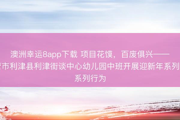 澳洲幸运8app下载 项目花馍,百废俱兴——东营市利津县利津街谈中心幼儿园中班开展迎新年系列行为