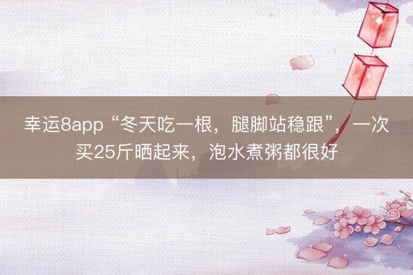 幸运8app “冬天吃一根,腿脚站稳跟”,一次买25斤晒起来,泡水煮粥都很好