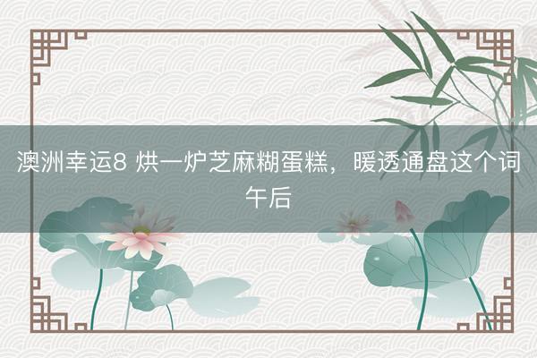 澳洲幸运8 烘一炉芝麻糊蛋糕，暖透通盘这个词午后