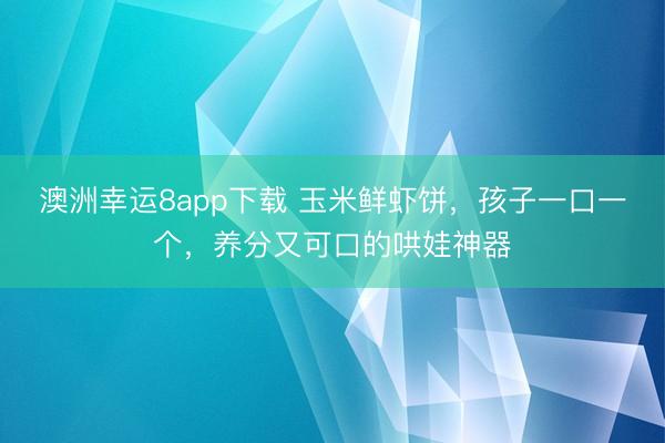 澳洲幸运8app下载 玉米鲜虾饼，孩子一口一个，养分又可口的哄娃神器
