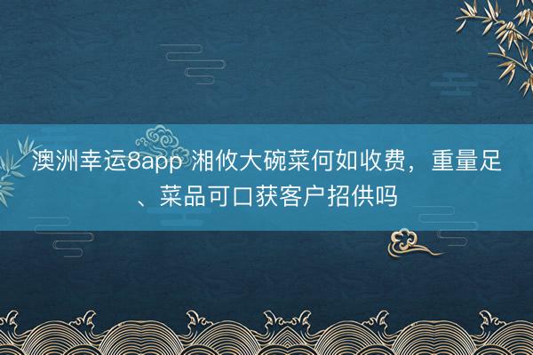澳洲幸运8app 湘攸大碗菜何如收费,重量足、菜品可口获客户招供吗