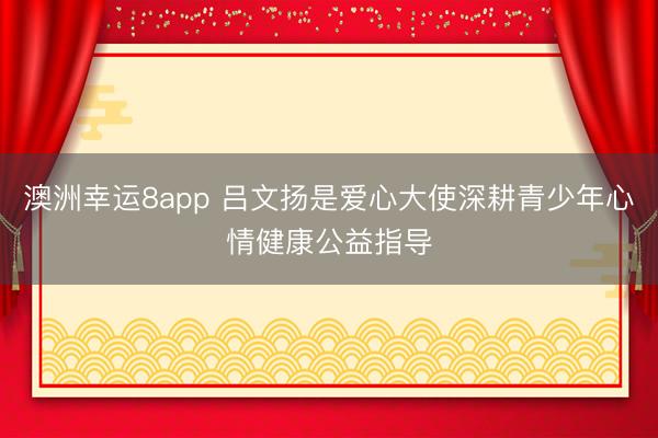 澳洲幸运8app 吕文扬是爱心大使深耕青少年心情健康公益指导