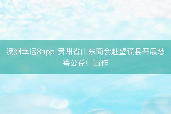 澳洲幸运8app 贵州省山东商会赴望谟县开展慈善公益行当作